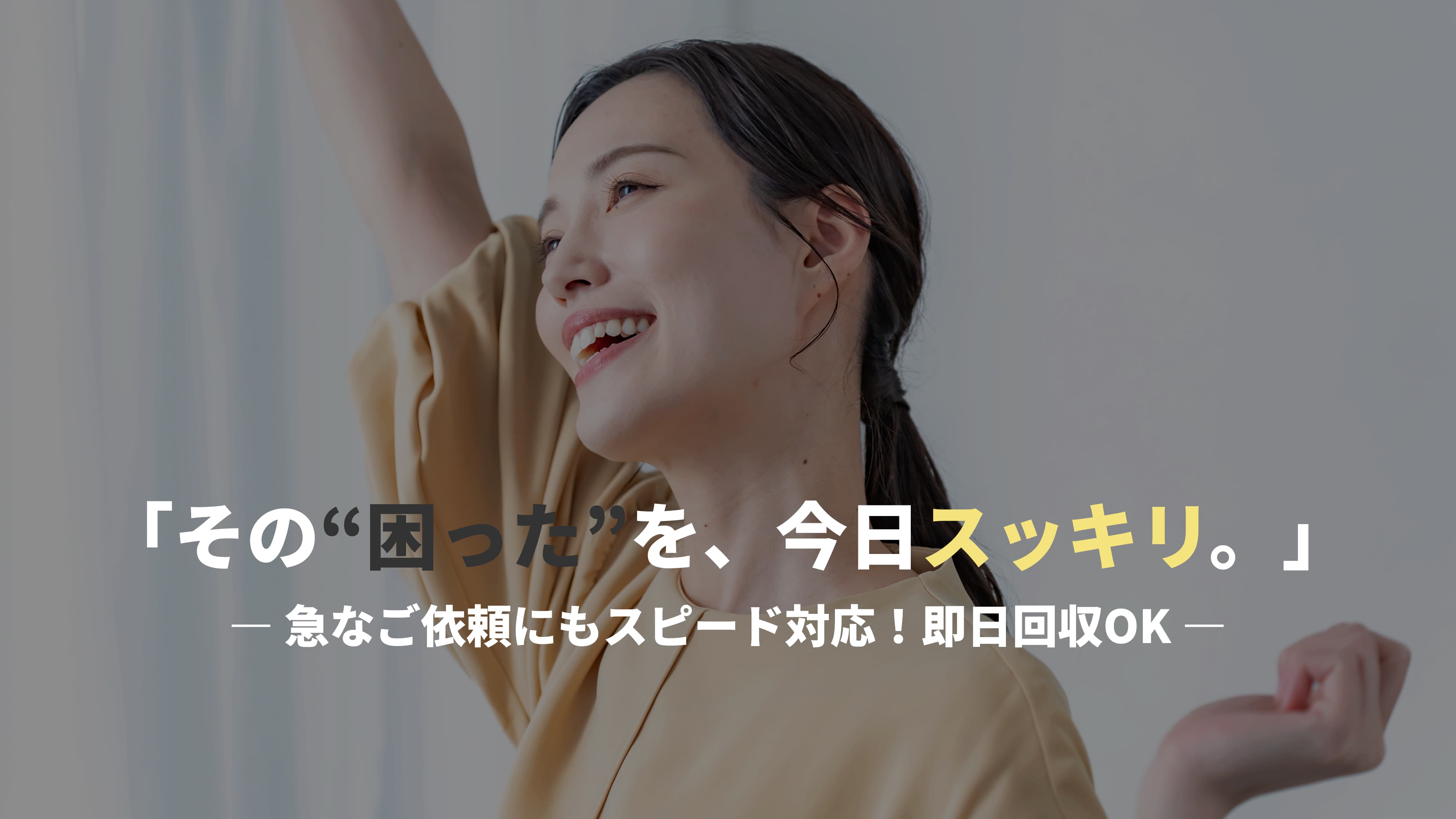 「その“困った”を、今日スッキリ。」― 急なご依頼にもスピード対応!即日回収OK ―